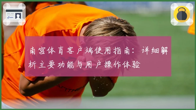 南宫体育客户端使用指南：详细解析主要功能与用户操作体验