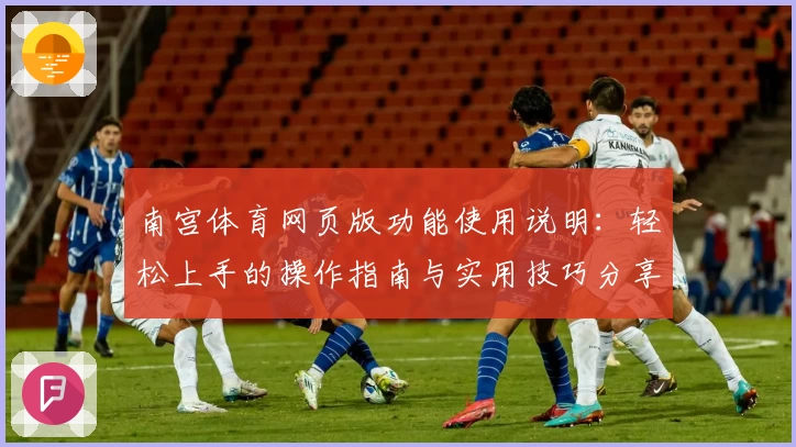 南宫体育网页版功能使用说明：轻松上手的操作指南与实用技巧分享