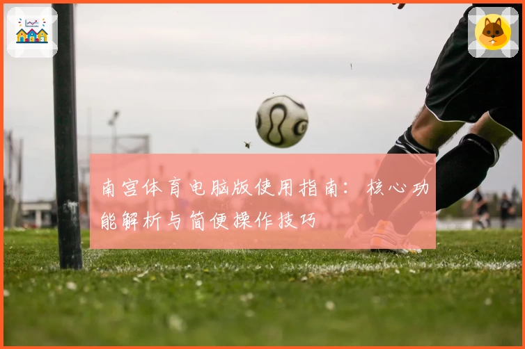 南宫体育电脑版使用指南：核心功能解析与简便操作技巧