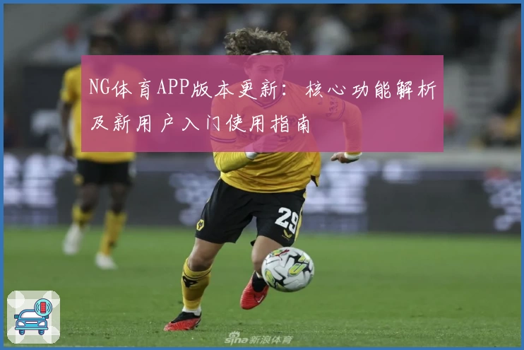 NG体育APP版本更新：核心功能解析及新用户入门使用指南