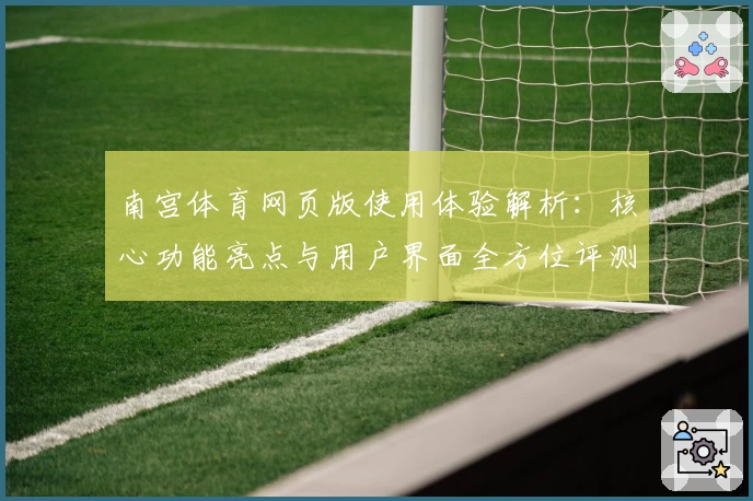 南宫体育网页版使用体验解析：核心功能亮点与用户界面全方位评测
