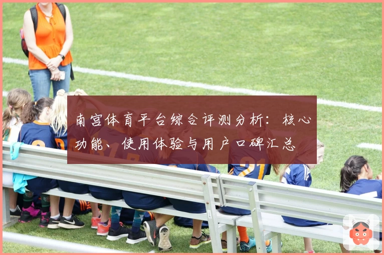 南宫体育平台综合评测分析：核心功能、使用体验与用户口碑汇总