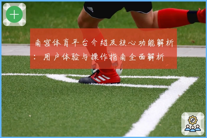 南宫体育平台介绍及核心功能解析：用户体验与操作指南全面解析