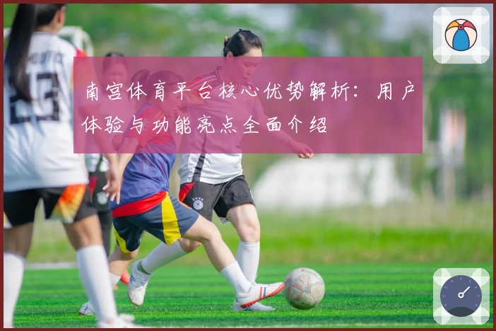 南宫体育平台核心优势解析：用户体验与功能亮点全面介绍