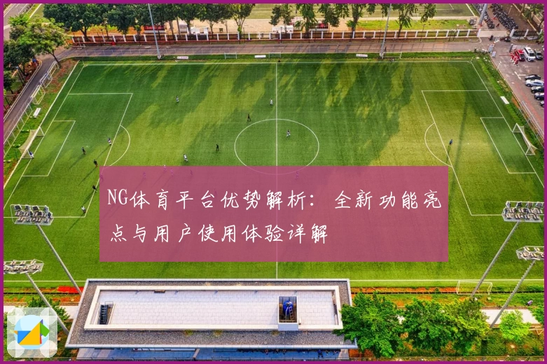 NG体育平台优势解析：全新功能亮点与用户使用体验详解