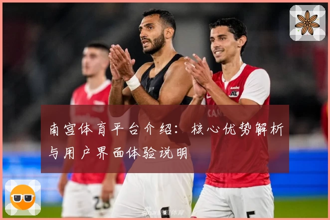 南宫体育平台介绍：核心优势解析与用户界面体验说明
