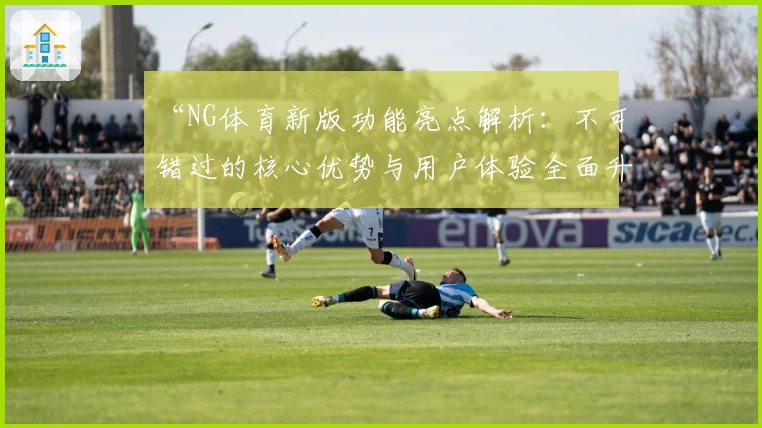 “NG体育新版功能亮点解析：不可错过的核心优势与用户体验全面升级”