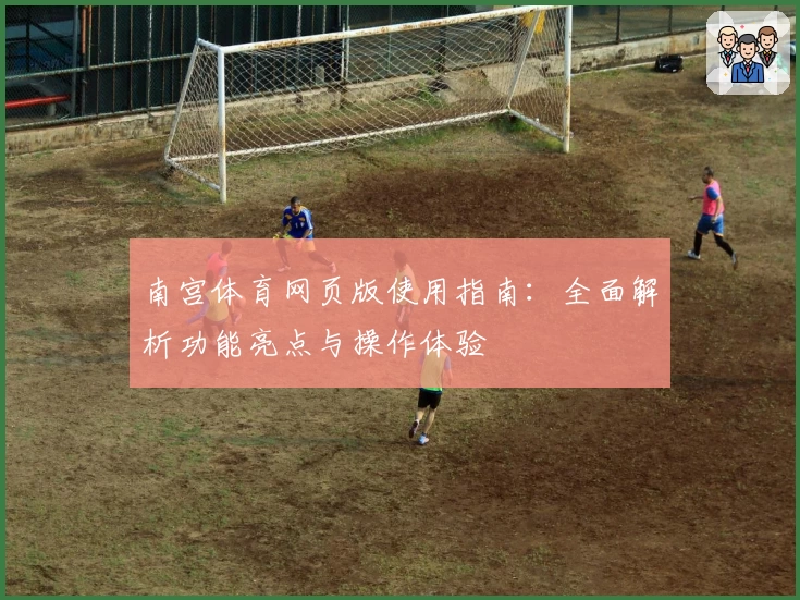 南宫体育网页版使用指南：全面解析功能亮点与操作体验