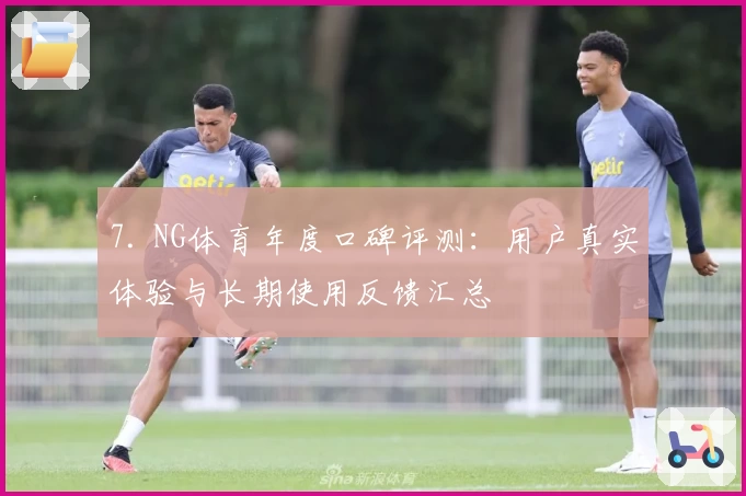 7. NG体育年度口碑评测：用户真实体验与长期使用反馈汇总