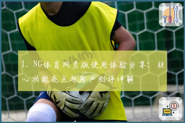 1. NG体育网页版使用体验分享：核心功能亮点与用户测评详解