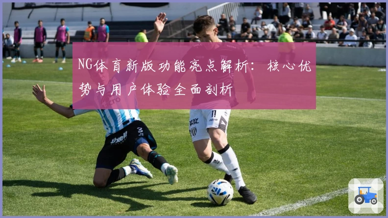NG体育新版功能亮点解析：核心优势与用户体验全面剖析