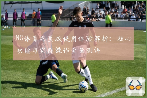 NG体育网页版使用体验解析：核心功能与实际操作全面测评