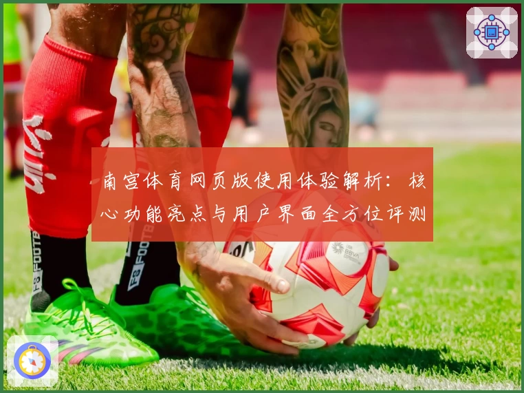 南宫体育网页版使用体验解析：核心功能亮点与用户界面全方位评测