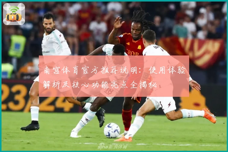 南宫体育官方推荐说明：使用体验解析及核心功能亮点全揭秘
