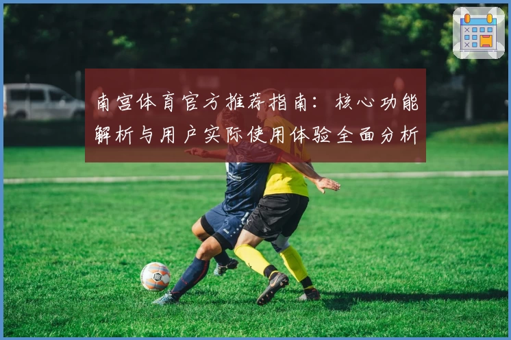 南宫体育官方推荐指南：核心功能解析与用户实际使用体验全面分析
