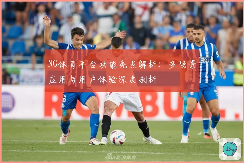 NG体育平台功能亮点解析：多场景应用与用户体验深度剖析