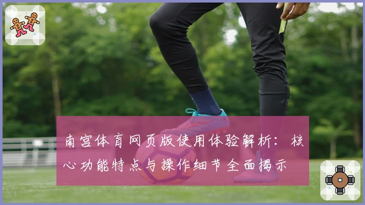南宫体育网页版使用体验解析：核心功能特点与操作细节全面揭示