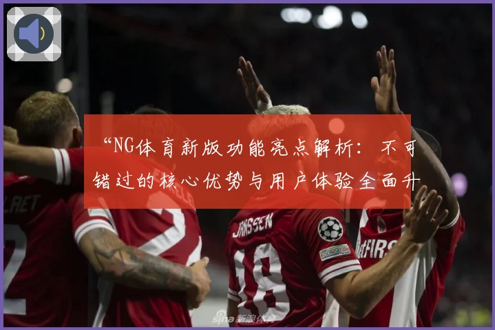 “NG体育新版功能亮点解析：不可错过的核心优势与用户体验全面升级”