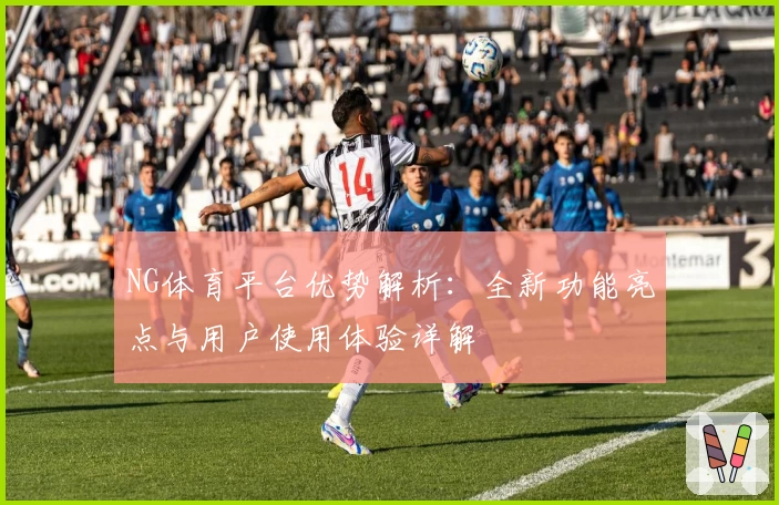NG体育平台优势解析：全新功能亮点与用户使用体验详解