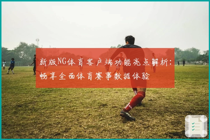 新版NG体育客户端功能亮点解析：畅享全面体育赛事数据体验