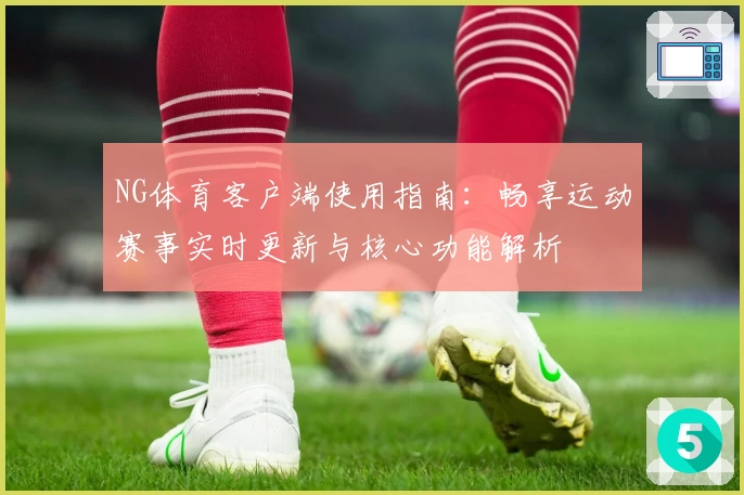 NG体育客户端使用指南：畅享运动赛事实时更新与核心功能解析