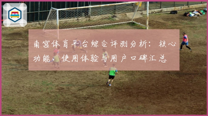 南宫体育平台综合评测分析：核心功能、使用体验与用户口碑汇总