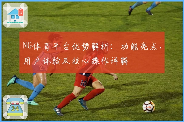 NG体育平台优势解析：功能亮点、用户体验及核心操作详解
