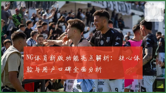 NG体育新版功能亮点解析：核心体验与用户口碑全面分析
