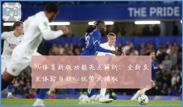 NG体育新版功能亮点解析：全新交互体验与核心优势大揭秘