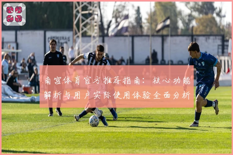 南宫体育官方推荐指南：核心功能解析与用户实际使用体验全面分析