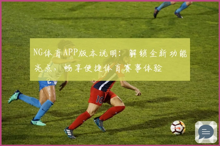 NG体育APP版本说明：解锁全新功能亮点，畅享便捷体育赛事体验