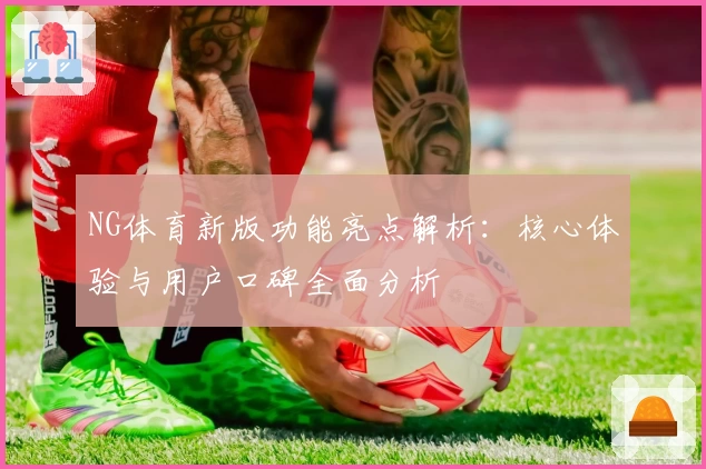NG体育新版功能亮点解析：核心体验与用户口碑全面分析